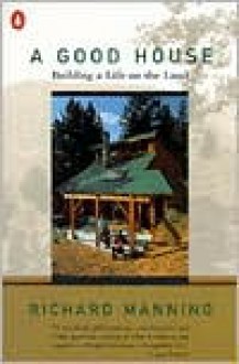 A Good House: Building a Life on the Land - Richard Manning