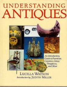 Understanding Antiques - A Beginners Guide To The World Of Antiques - Lucilla Watson