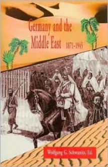 Germany and the Middle East, 1871-1945 - Wolfgang Schwanitz, Thomas Hughes, Stefan Hauser, Karl Roth, Uwe Pfullmann, Hans-Ulric Seidt, Gerhard Hoepp