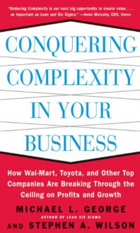 Conquering Complexity in Your Business: How Wal-Mart, Toyota, and Other Top Companies Are Breaking Through the Ceiling on Profits and Growth - Michael George, Stephen A. Wilson