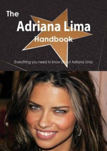 The Adriana Lima Handbook - Everything You Need to Know about Adriana Lima - Emily Smith