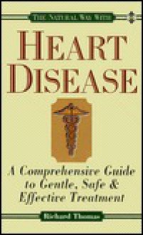 The Natural Way With Heart Disease/A Comprehensive Guide To Gentle, Safe & Effective Treatment - Richard Thomas