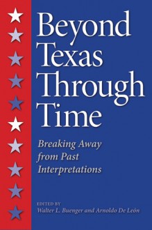 Beyond Texas Through Time: Breaking Away from Past Interpretations - Arnoldo De León, Walter L. Buenger