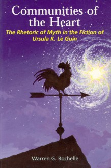 Communities of the Heart: The Rhetoric of Myth in the Fiction of Ursula K. Le Guin - Warren Rochelle