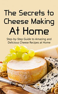 The Secrets to Cheese Making At Home: Step-by-Step Guide to Amazing and Delicious Cheese Recipes at Home - Brittany Davis, Cheese Making, Cheese Recipes, Cheese, Cheese Guide, Recipes, Home Made, Cookbook