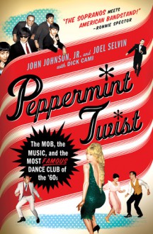 Peppermint Twist: The Mob, the Music, and the Most Famous Dance Club of the '60s - John Johnson Jr., Dick Cami