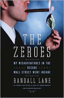 The Zeroes: My Misadventures in the Decade Wall Street Went Insane - Randall Lane