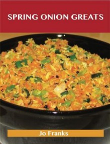 Spring Onion Greats: Delicious Spring Onion Recipes, the Top 94 Spring Onion Recipes - Jo Franks