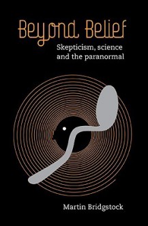 Beyond Belief: Skepticism, Science and the Paranormal - Martin Bridgstock