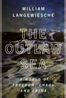 The Outlaw Sea: A World of Freedom, Chaos, and Crime - William Langewiesche