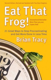 Eat That Frog!: 21 Great Ways to Stop Procrastinating and Get More Done in Less Time - Brian Tracy