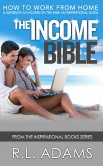 The Income Bible - How to Work from Home and Generate an Income on the Web - An Inspirational Guide (Inspirational Books Series) - R.L. Adams