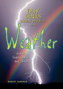 Easy Genius Science Projects with Weather: Great Experiments and Ideas - Robert Gardner