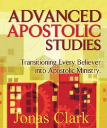 Advanced Apostolic Studies: Transitioning Every Believer into Apostolic Ministry - Jonas Clark