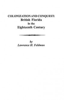 Colonization and Conquest: British Florida in the Eighteenth Century - Lawrence H. Feldman, Louis H. Feldman