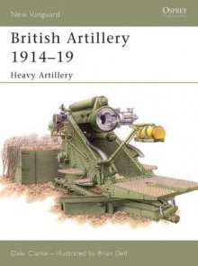 British Artillery 1914-19: Heavy Artillery - Dale Clarke, Brian Delf