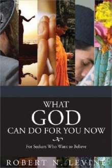 What God Can Do For You Now: For Seekers Who Want To Believe - Robert Arthur Levine