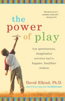 Power of Play: How Spontaneous, Imaginative Activities Lead to Happier, Healthier Children - David Elkind