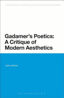 Gadamer's Poetics: A Critique of Modern Aesthetics (Bloomsbury Studies in Continental Philosophy) - John Arthos
