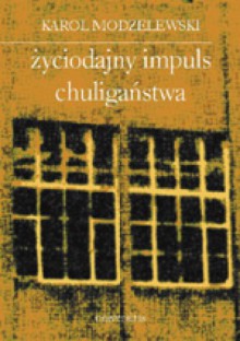 Życiodajny impuls chuligaństwa. Notatki z lat 1993-2002 - Karol Modzelewski