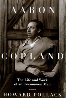 Aaron Copland : The Life and Work of an Uncommon Man - Howard Pollack