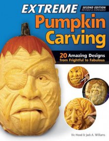 Extreme Pumpkin Carving, 2nd Edition Revised and Expanded: 20 Amazing Designs from Frightful to Fabulous - Vic Hood