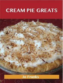 Cream Pie Greats: Delicious Cream Pie Recipes, the Top 92 Cream Pie Recipes - Jo Franks