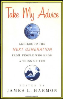 Take My Advice: Letters to the Next Generation from People Who Know a Thing or Two - William S. Burroughs, Ken Kesey, Robert Creeley, Chris Kraus, Stewart Home, Eileen Myles, Cindy Sherman, Bruce Labruce, Lydia Lunch, James L. Harmon