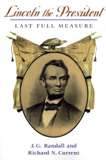 Lincoln the President: Last Full Measure - James G. Randall, Richard Nelson Current