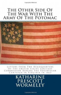 The Other Side Of The War With The Army Of The Potomac: Letters From The Headquarters Of The United States Sanitary Commission During The Peninsular Campaign In Virginia In 1862 - Katharine Prescott Wormeley