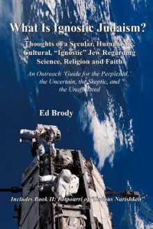 What Is Ignostic Judaism?: Thoughts of a Secular, Humanistic, Cultural, "Ignostic" Jew Regarding Science, Religion and Faith. - Ed Brody