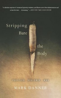 Stripping Bare the Body: Politics Violence War - Mark Danner