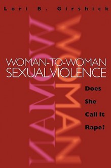 Woman to Woman Sexual Violence: Does She Call It Rape? - Lori B. Girshick