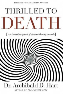 Thrilled to Death: How the Endless Pursuit of Pleasure Is Leaving Us Numb - Archibald D. Hart