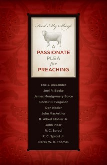 Feed My Sheep: A Passionate Plea for Preaching - R. Albert Mohler Jr., Eric J. Alexander, Joel R. Beeke, James Montgomery Boice