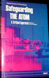 Safeguarding the atom: a critical appraisal - David Fischer, Paul C. Szasz, Jozef Goldblat