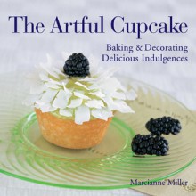 The Artful Cupcake: Baking & Decorating Delicious Indulgences - Marcianne Miller