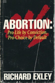 Abortion: Pro-Life By Conviction, Pro-Choice by Default - Richard Exley