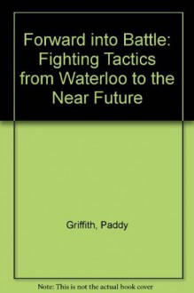 Forward Into Battle: Fighting Tactics From Waterloo To The Near Future - Paddy Griffith