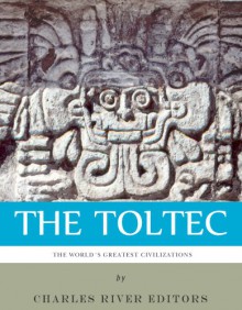 The World's Greatest Civilizations: The History and Culture of the Toltec - Charles River Editors