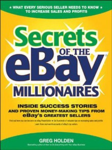 Secrets of the eBay Millionaires: Inside Success Stories -- and Proven Money-Making Tips -- from eBay’s Greatest Sellers - Greg Holden