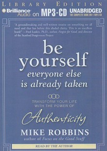 Be Yourself, Everyone Else Is Already Taken: Transform Your Life with the Power of Authenticity - Mike Robbins