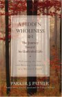 A Hidden Wholeness: The Journey Toward an Undivided Life - Parker J. Palmer