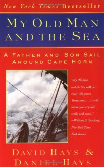 My Old Man and the Sea: A Father and Son Sail Around Cape Horn - David Hays, Daniel Hays