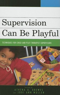 Supervision Can Be Playful: Techniques for Child and Play Therapist Supervisors - Athena A. Drewes, Jodi Ann Mullen