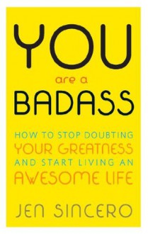 You Are a Badass: How to Stop Doubting Your Greatness and Start Living an Awesome Life - Jen Sincero