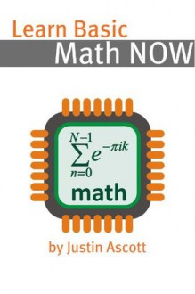 Learn Basic Math NOW: Math for the Person Who Has Never Understood Math! (NOW Series) - Justin Ascott, NOW Books Series