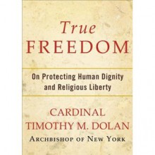 True Freedom: On Protecting Human Dignity and Religious Liberty - Timothy M. Dolan