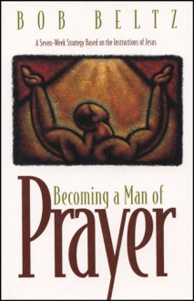 Becoming a Man of Prayer: A Seven-Week Strategy Based on the Instructions of Jesus - Bob Beltz