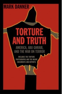 Torture and Truth: America, Abu Ghraib, and the War on Terrror - Mark Danner